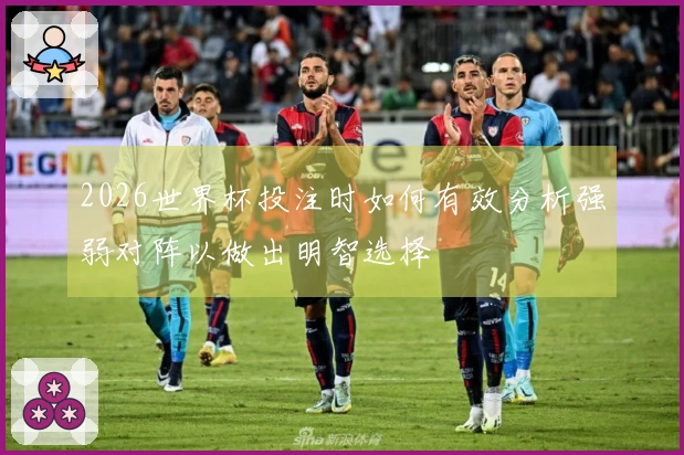 2026世界杯投注时如何有效分析强弱对阵以做出明智选择
