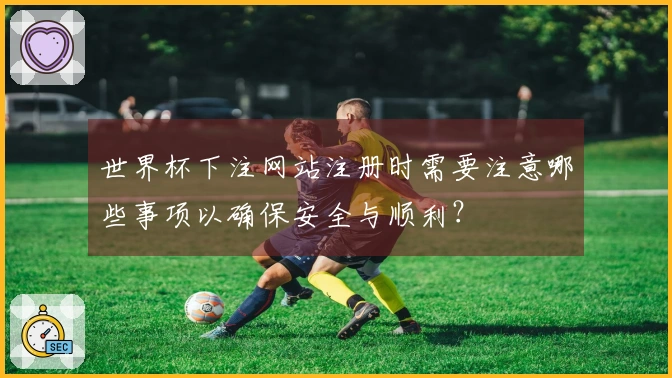 世界杯下注网站注册时需要注意哪些事项以确保安全与顺利？