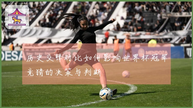 历史交锋对比如何影响世界杯冠军竞猜的决策与判断