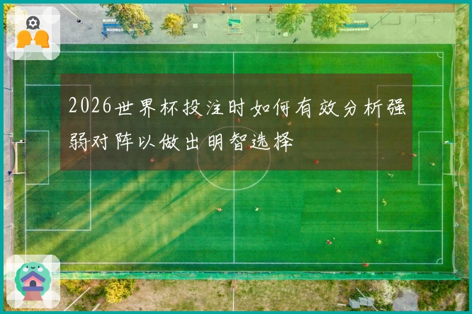 2026世界杯投注时如何有效分析强弱对阵以做出明智选择