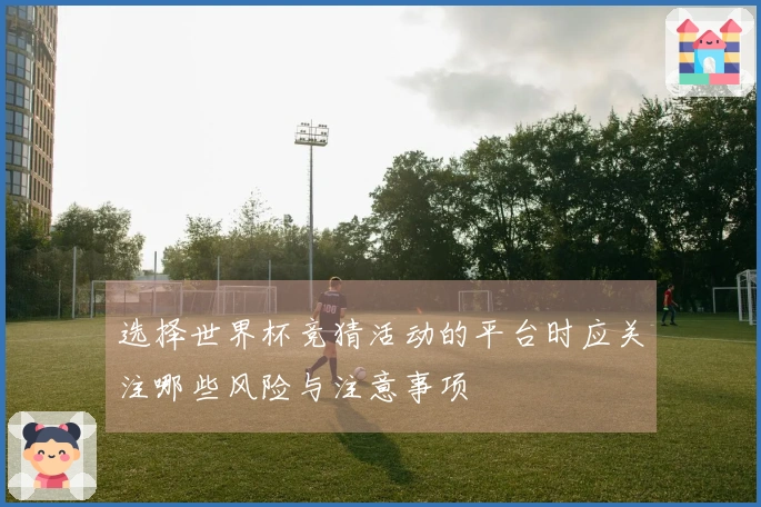 选择世界杯竞猜活动的平台时应关注哪些风险与注意事项
