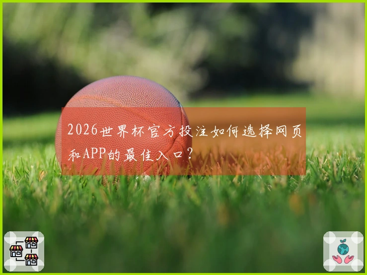 2026世界杯官方投注如何选择网页和APP的最佳入口？